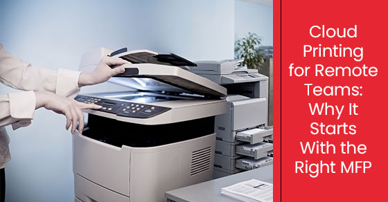 Cloud Printing for Remote Teams: Why It Starts With the Right MFP